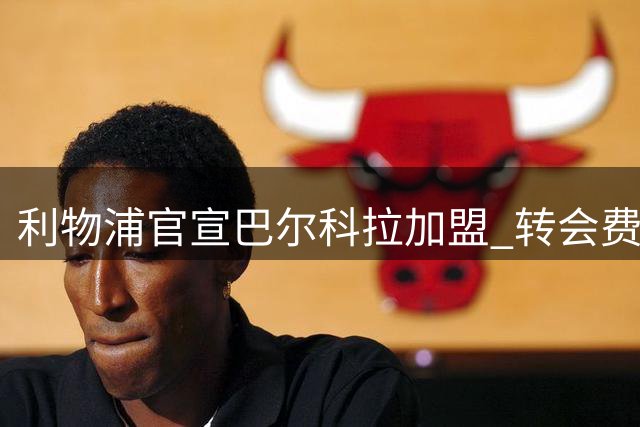 利物浦官宣巴尔科拉加盟 转会费创队史纪录