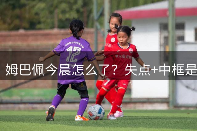 姆巴佩今晨怎么了？失点+中框是学梅西？但禁区射术，他不如梅西