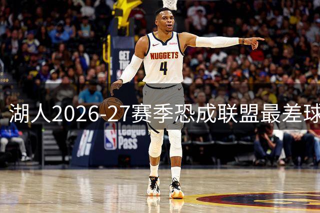 湖人2026-27赛季恐成联盟最差球队 詹姆斯的离开引发连锁反应