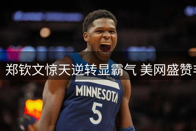 郑钦文惊天逆转显霸气 美网盛赞非凡自信